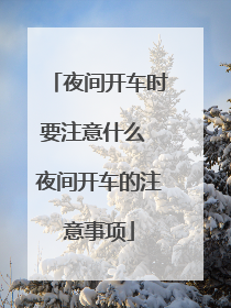 夜间开车时要注意什么 夜间开车的注意事项