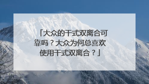 大众的干式双离合可靠吗？大众为何总喜欢使用干式双离合？