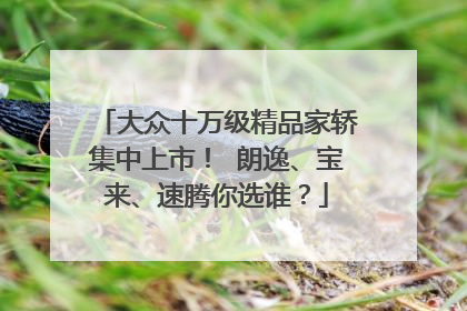 大众十万级精品家轿集中上市！ 朗逸、宝来、速腾你选谁？