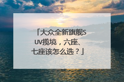 大众全新旗舰SUV揽境，六座、七座该怎么选？