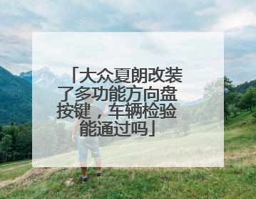 大众夏朗改装了多功能方向盘按键，车辆检验能通过吗