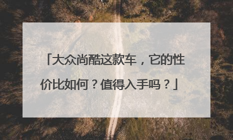 大众尚酷这款车，它的性价比如何？值得入手吗？