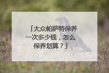 大众帕萨特保养一次多少钱，怎么保养划算？