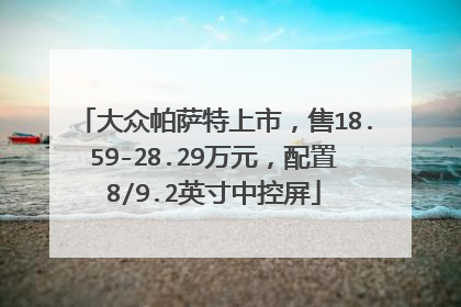 大众帕萨特上市，售18.59-28.29万元，配置8/9.2英寸中控屏