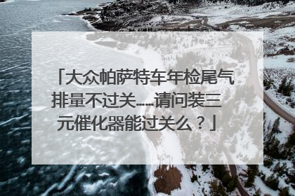 大众帕萨特车年检尾气排量不过关……请问装三元催化器能过关么？