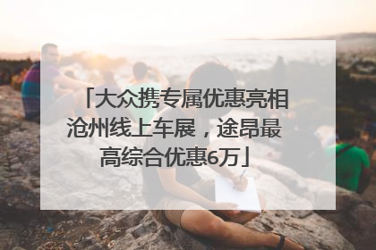 大众携专属优惠亮相沧州线上车展，途昂最高综合优惠6万