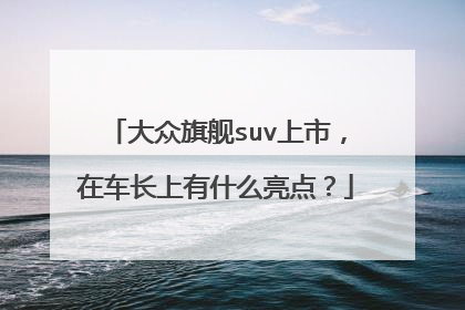大众旗舰suv上市，在车长上有什么亮点？