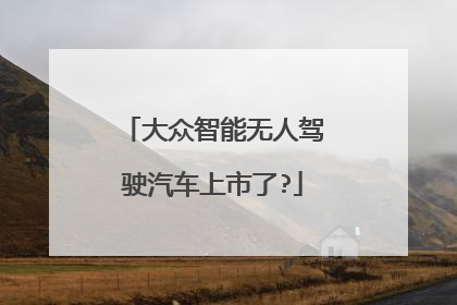 大众智能无人驾驶汽车上市了?