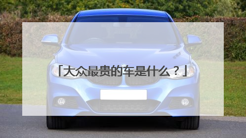 大众最贵的车是什么？
