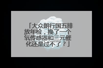大众朗行国五排放年检，换了一个氧传感器和三元催化还是过不了？