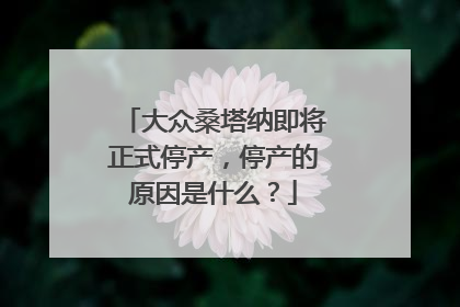 大众桑塔纳即将正式停产，停产的原因是什么？