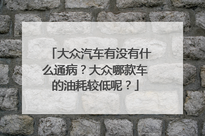 大众汽车有没有什么通病？大众哪款车的油耗较低呢？