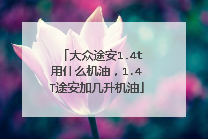 大众途安1.4t用什么机油，1.4T途安加几升机油