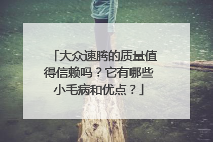 大众速腾的质量值得信赖吗？它有哪些小毛病和优点？