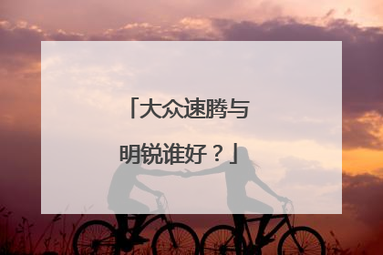 大众速腾与明锐谁好？