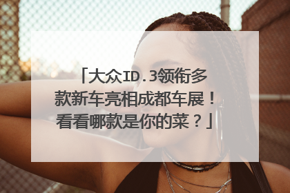 大众ID.3领衔多款新车亮相成都车展！看看哪款是你的菜？