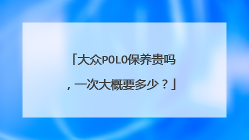 大众POLO保养贵吗，一次大概要多少？