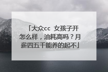 大众cc 女孩子开怎么样，油耗高吗？月薪四五千能养的起不