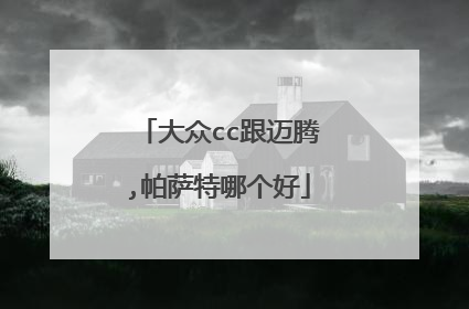 大众cc跟迈腾,帕萨特哪个好