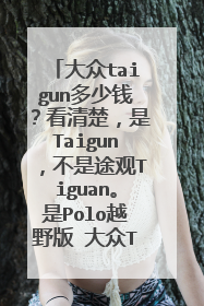 大众taigun多少钱？看清楚，是Taigun，不是途观Tiguan。是Polo越野版 大众Taigun，它的价格在多少钱左右？
