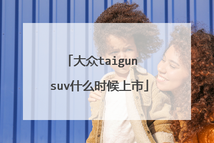 大众taigun suv什么时候上市