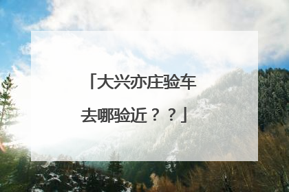 大兴亦庄验车去哪验近？？
