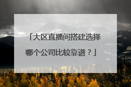 大区直播间搭建选择哪个公司比较靠谱？