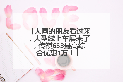 大同的朋友看过来，大型线上车展来了，传祺GS3最高综合优惠1万！