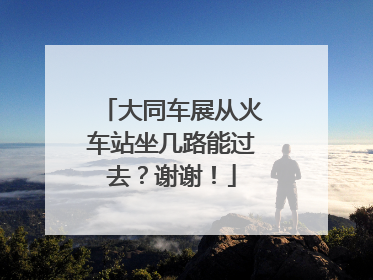 大同车展从火车站坐几路能过去？谢谢！