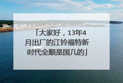 大家好，13年4月出厂的江铃福特新时代全顺是国几的
