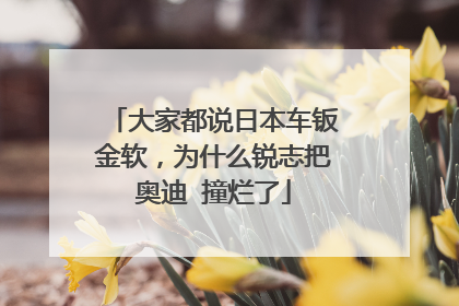 大家都说日本车钣金软，为什么锐志把奥迪 撞烂了