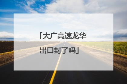 大广高速龙华出口封了吗