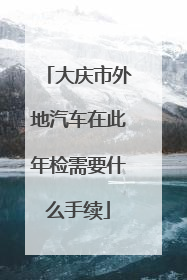 大庆市外地汽车在此年检需要什么手续