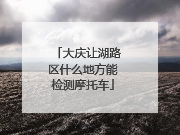 大庆让湖路区什么地方能检测摩托车