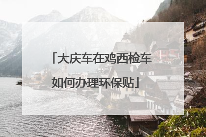 大庆车在鸡西检车如何办理环保贴