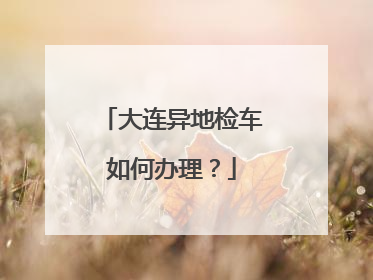 大连异地检车如何办理？