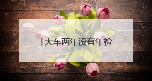 大车两年没有年检会不会成为黑车
