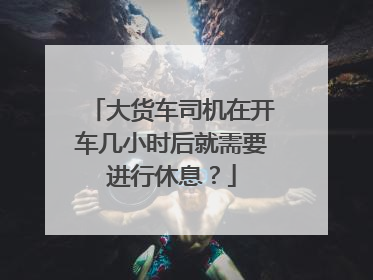 大货车司机在开车几小时后就需要进行休息？