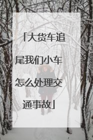 大货车追尾我们小车怎么处理交通事故