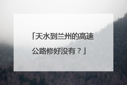 天水到兰州的高速公路修好没有？
