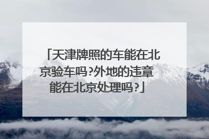 天津牌照的车能在北京验车吗?外地的违章能在北京处理吗?