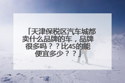 天津保税区汽车城都卖什么品牌的车，品牌很多吗？？比4S的能便宜多少？？