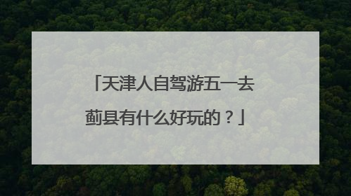 天津人自驾游五一去蓟县有什么好玩的？