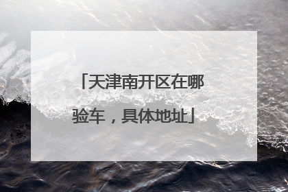 天津南开区在哪验车，具体地址