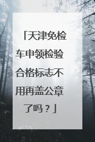 天津免检车申领检验合格标志不用再盖公章了吗？