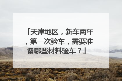 天津地区，新车两年，第一次验车，需要准备哪些材料验车？