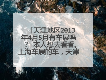 天津地区2013年4月5月有车展吗？ 本人想去看看。上海车展的车，天津这次会不会有呢？ 期待。。