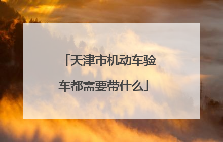 天津市机动车验车都需要带什么