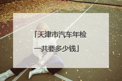 天津市汽车年检一共要多少钱