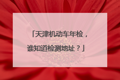天津机动车年检，谁知道检测地址？